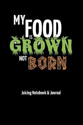 Book cover for My Food is Grown Not Born - Juicing Notebook & Journal