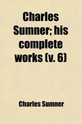 Cover of Charles Sumner (Volume 6); His Complete Works. with Introduction by Hon. George Frisbie Hoar