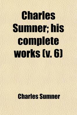 Book cover for Charles Sumner (Volume 6); His Complete Works. with Introduction by Hon. George Frisbie Hoar