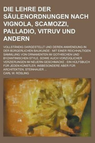 Cover of Die Lehre Der Saulenordnungen Nach Vignola, Scamozzi, Palladio, Vitruv Und Andern; Vollstandig Dargestellt Und Deren Anwendung in Der Burgerlichen Bau