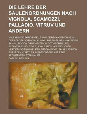 Book cover for Die Lehre Der Saulenordnungen Nach Vignola, Scamozzi, Palladio, Vitruv Und Andern; Vollstandig Dargestellt Und Deren Anwendung in Der Burgerlichen Bau