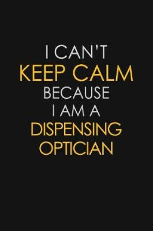 Cover of I Can't Keep Calm Because I Am A Dispensing Optician