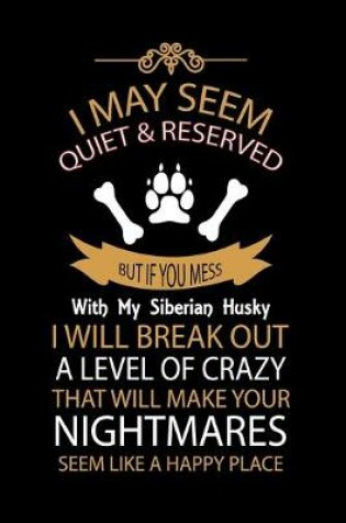 Cover of I May Seem Quiet & Reserved But If You Mess with My Siberian Husky I Will Break Out a Level of Crazy That Will Make Your Nightmares Seem Like a Happy Place