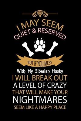 Book cover for I May Seem Quiet & Reserved But If You Mess with My Siberian Husky I Will Break Out a Level of Crazy That Will Make Your Nightmares Seem Like a Happy Place