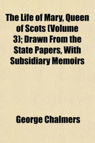 Cover of The Life of Mary, Queen of Scots (Volume 3); Drawn from the State Papers, with Subsidiary Memoirs