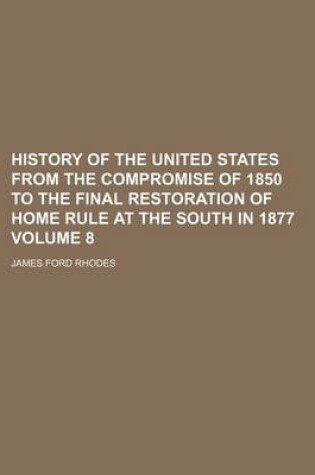 Cover of History of the United States from the Compromise of 1850 to the Final Restoration of Home Rule at the South in 1877 Volume 8