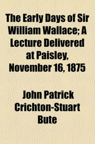 Cover of The Early Days of Sir William Wallace; A Lecture Delivered at Paisley, November 16, 1875