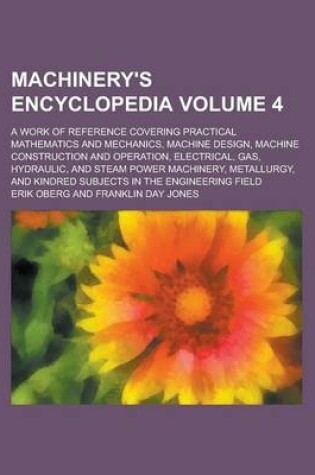 Cover of Machinery's Encyclopedia; A Work of Reference Covering Practical Mathematics and Mechanics, Machine Design, Machine Construction and Operation, Electrical, Gas, Hydraulic, and Steam Power Machinery, Metallurgy, and Kindred Volume 4