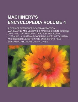 Book cover for Machinery's Encyclopedia; A Work of Reference Covering Practical Mathematics and Mechanics, Machine Design, Machine Construction and Operation, Electrical, Gas, Hydraulic, and Steam Power Machinery, Metallurgy, and Kindred Volume 4