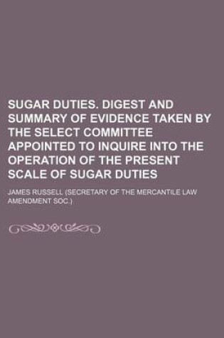 Cover of Sugar Duties. Digest and Summary of Evidence Taken by the Select Committee Appointed to Inquire Into the Operation of the Present Scale of Sugar Duties