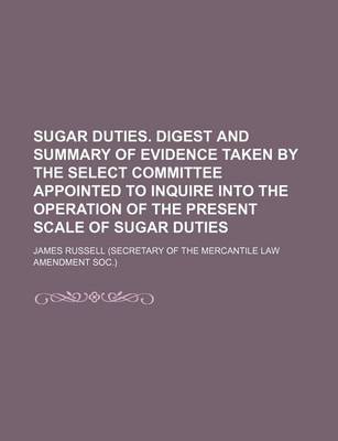 Book cover for Sugar Duties. Digest and Summary of Evidence Taken by the Select Committee Appointed to Inquire Into the Operation of the Present Scale of Sugar Duties