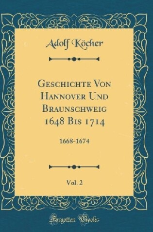 Cover of Geschichte Von Hannover Und Braunschweig 1648 Bis 1714, Vol. 2: 1668-1674 (Classic Reprint)