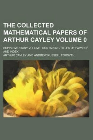 Cover of The Collected Mathematical Papers of Arthur Cayley Volume 0; Supplementary Volume, Containing Titles of Papaers and Index