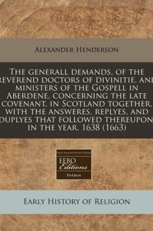 Cover of The Generall Demands, of the Reverend Doctors of Divinitie, and Ministers of the Gospell in Aberdene, Concerning the Late Covenant, in Scotland Together, with the Answeres, Replyes, and Duplyes That Followed Thereupon, in the Year, 1638 (1663)