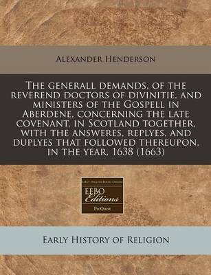 Book cover for The Generall Demands, of the Reverend Doctors of Divinitie, and Ministers of the Gospell in Aberdene, Concerning the Late Covenant, in Scotland Together, with the Answeres, Replyes, and Duplyes That Followed Thereupon, in the Year, 1638 (1663)