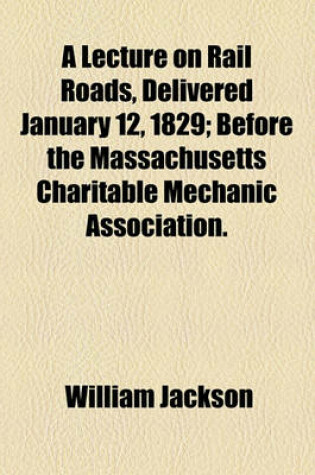 Cover of A Lecture on Rail Roads, Delivered January 12, 1829; Before the Massachusetts Charitable Mechanic Association.