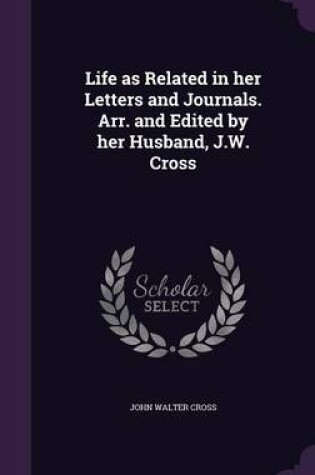 Cover of Life as Related in Her Letters and Journals. Arr. and Edited by Her Husband, J.W. Cross