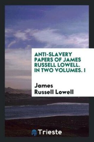 Cover of Anti-Slavery Papers of James Russell Lowell. in Two Volumes. I