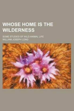 Cover of Whose Home Is the Wilderness; Some Studies of Wild Animal Life