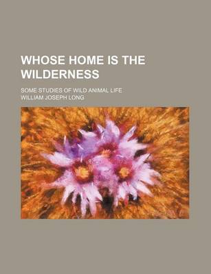 Book cover for Whose Home Is the Wilderness; Some Studies of Wild Animal Life