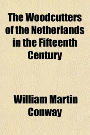 Cover of The Woodcutters of the Netherlands in the Fifteenth Century; In Three Parts I. History of the Woodcutters. II. Catalogue of the Woodcuts. III. List of the Books Containing Woodcuts