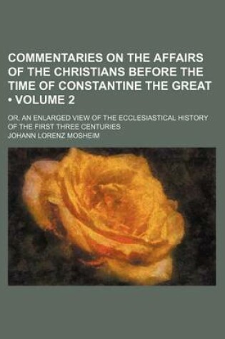 Cover of Commentaries on the Affairs of the Christians Before the Time of Constantine the Great (Volume 2 ); Or, an Enlarged View of the Ecclesiastical History