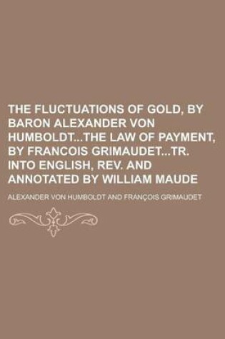 Cover of The Fluctuations of Gold, by Baron Alexander Von Humboldtthe Law of Payment, by Francois Grimaudettr. Into English, REV. and Annotated by William Maud