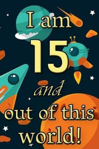 Cover of I Am 15 and Out of This World! - Birthday Space Cosmos Lined Journal