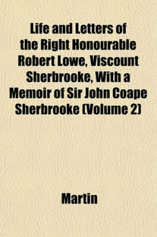 Cover of Life and Letters of the Right Honourable Robert Lowe, Viscount Sherbrooke, with a Memoir of Sir John Coape Sherbrooke (Volume 2)