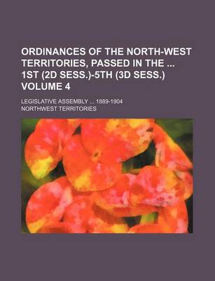 Book cover for Ordinances of the North-West Territories, Passed in the 1st (2D Sess.)-5th (3D Sess.) Volume 4; Legislative Assembly ... 1889-1904