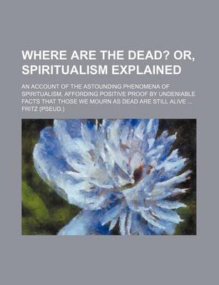 Book cover for Where Are the Dead?; Or, Spiritualism Explained. an Account of the Astounding Phenomena of Spiritualism, Affording Positive Proof by Undeniable Facts