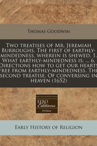 Cover of Two Treatises of Mr. Jeremiah Burroughs. the First of Earthly-Mindedness, Wherein Is Shewed, 1. What Earthly-Mindedness Is. ... 6. Directions How to Get Our Hearts Free from Earthly-Mindedness. the Second Treatise. of Conversing in Heaven (1652)