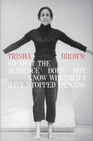 Cover of Trisha Brown: So That the Audience Does Not Know Whether I Have Stopped Dancing