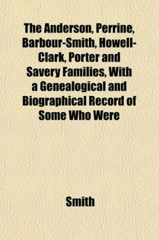 Cover of The Anderson, Perrine, Barbour-Smith, Howell-Clark, Porter and Savery Families, with a Genealogical and Biographical Record of Some Who Were