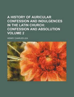 Book cover for A History of Auricular Confession and Indulgences in the Latin Church Volume 2; Confession and Absolution