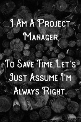 Cover of I Am A Project Manager To Save Time Let's Just Assume I'm Always Right.