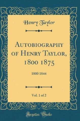 Cover of Autobiography of Henry Taylor, 1800-1875, Vol. 1 of 2: 1800-1844 (Classic Reprint)