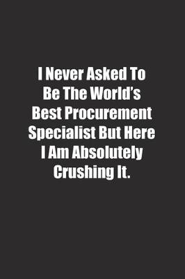 Book cover for I Never Asked To Be The World's Best Procurement Specialist But Here I Am Absolutely Crushing It.