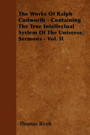 Cover of The Works Of Ralph Cudworth - Containing The True Intellectual System Of The Universe, Sermons - Vol. II