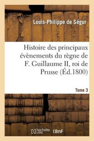 Cover of Histoire Des Principaux Evenements Du Regne de F. Guillaume II, Roi de Prusse, Tome 3