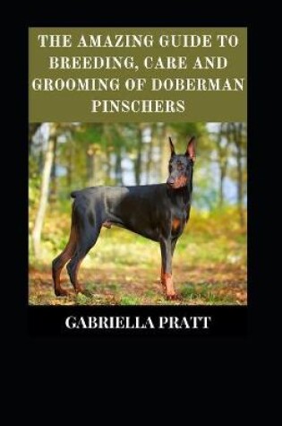 Cover of The Amazing Guide To Breeding, Care And Grooming Doberman Pinschers