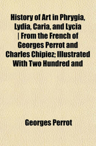 Cover of History of Art in Phrygia, Lydia, Caria, and Lycia - From the French of Georges Perrot and Charles Chipiez; Illustrated with Two Hundred and