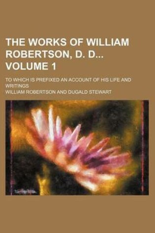 Cover of The Works of William Robertson, D. D Volume 1; To Which Is Prefixed an Account of His Life and Writings