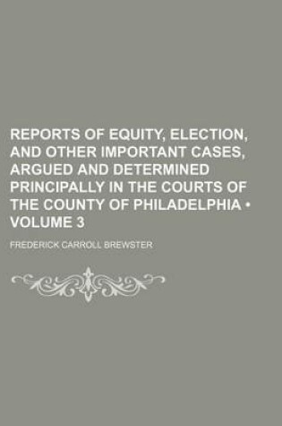 Cover of Reports of Equity, Election, and Other Important Cases, Argued and Determined Principally in the Courts of the County of Philadelphia (Volume 3)