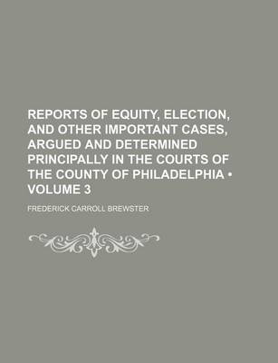 Book cover for Reports of Equity, Election, and Other Important Cases, Argued and Determined Principally in the Courts of the County of Philadelphia (Volume 3)