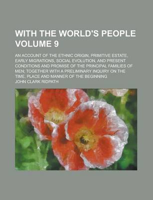 Book cover for With the World's People; An Account of the Ethnic Origin, Primitive Estate, Early Migrations, Social Evolution, and Present Conditions and Promise of the Principal Families of Men; Together with a Preliminary Inquiry on the Volume 9