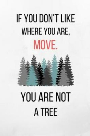 Cover of If You Don't Like Where You Are, Move. You Are Not A Tree