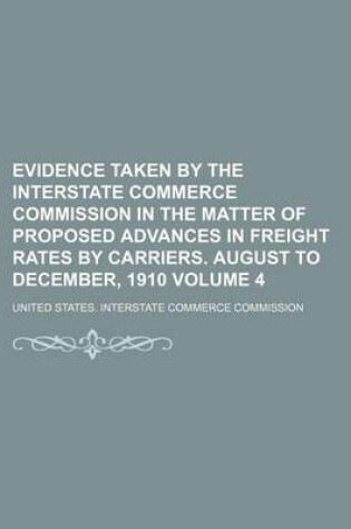 Cover of Evidence Taken by the Interstate Commerce Commission in the Matter of Proposed Advances in Freight Rates by Carriers. August to December, 1910 Volume 4