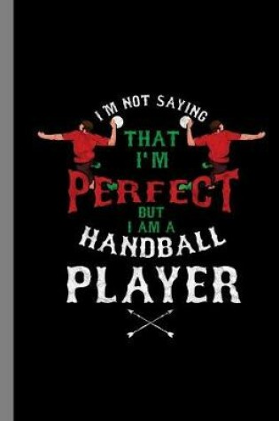 Cover of I'm Not Saying That I'm Perfect But I Am A Handball Player