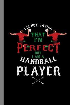 Book cover for I'm Not Saying That I'm Perfect But I Am A Handball Player